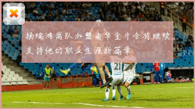 杨瑞鸿离队加盟南华金牛会将继续支持他的职业生涯新篇章