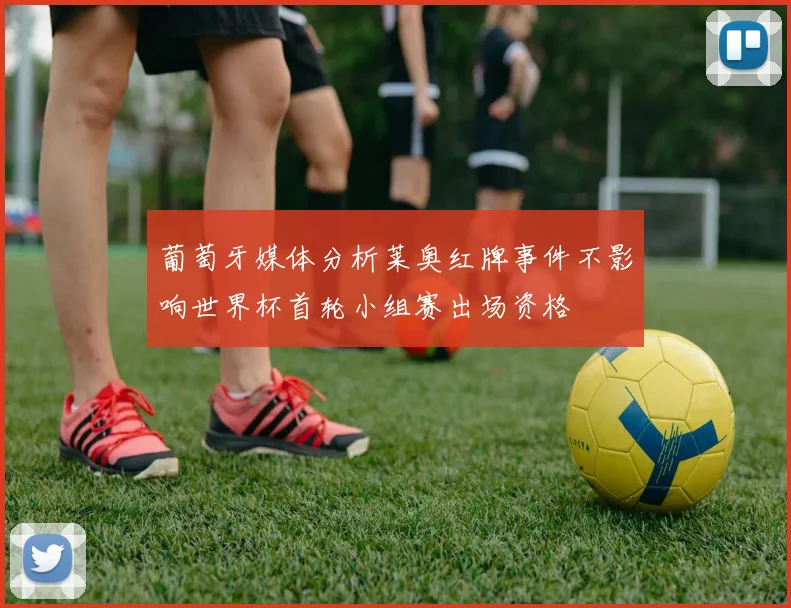 葡萄牙媒体分析莱奥红牌事件不影响世界杯首轮小组赛出场资格