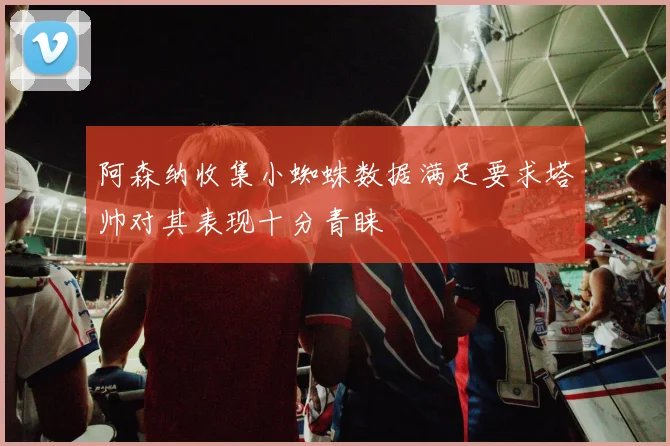 阿森纳收集小蜘蛛数据满足要求塔帅对其表现十分青睐