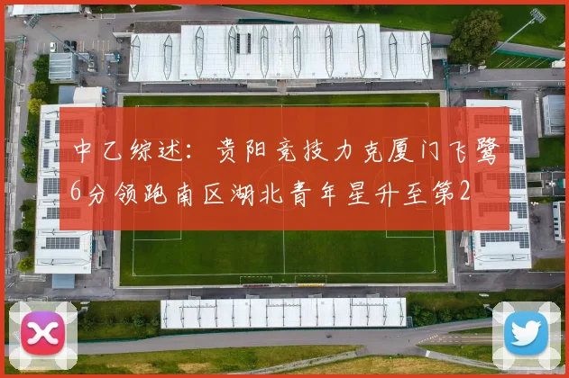 中乙综述：贵阳竞技力克厦门飞鹭6分领跑南区湖北青年星升至第2