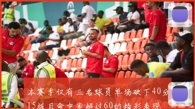 本赛季仅有三名球员单场砍下40分15板且命中率超过60的精彩表现