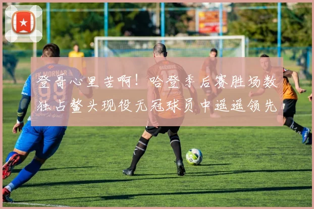 登哥心里苦啊！哈登季后赛胜场数独占鳌头现役无冠球员中遥遥领先