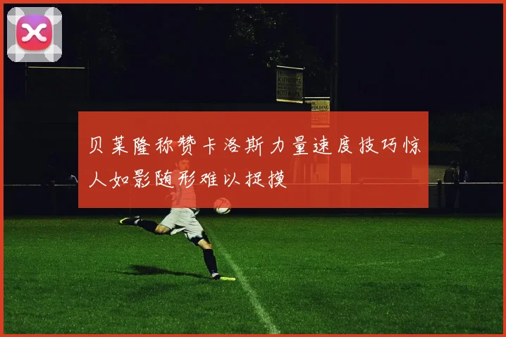 贝莱隆称赞卡洛斯力量速度技巧惊人如影随形难以捉摸