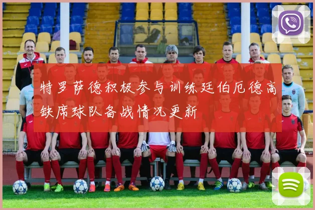 特罗萨德积极参与训练廷伯厄德高缺席球队备战情况更新