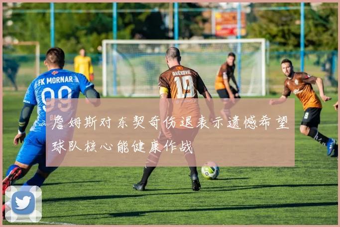 詹姆斯对东契奇伤退表示遗憾希望球队核心能健康作战