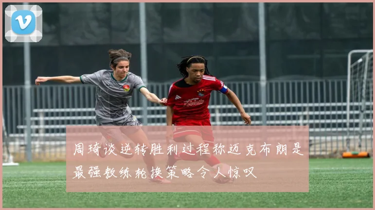周琦谈逆转胜利过程称迈克布朗是最强教练轮换策略令人惊叹