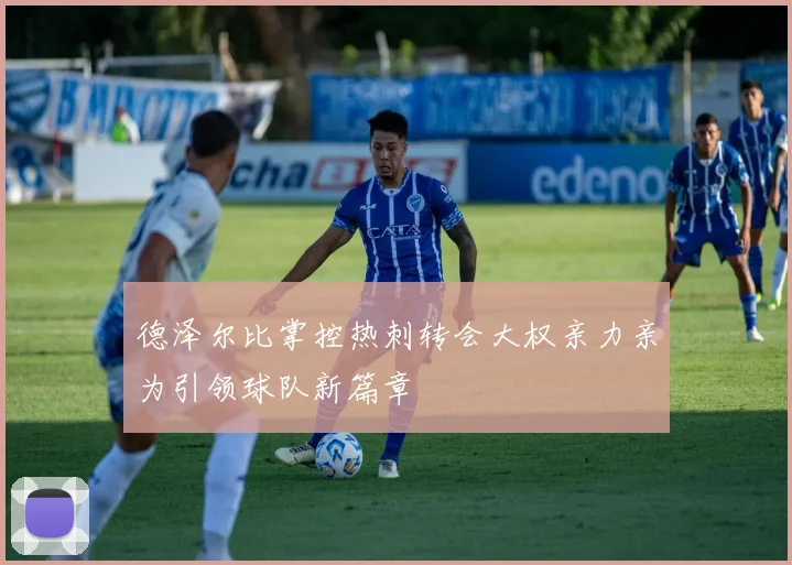 德泽尔比掌控热刺转会大权亲力亲为引领球队新篇章