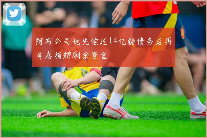 阿布公司优先偿还14亿镑债务后再考虑捐赠剩余资金