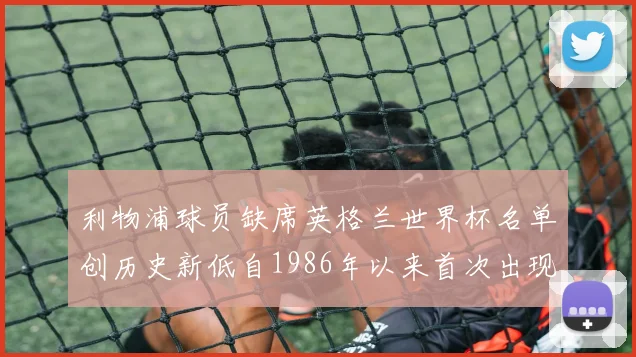 利物浦球员缺席英格兰世界杯名单创历史新低自1986年以来首次出现