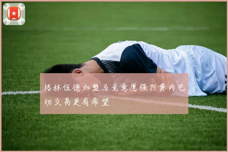 格林伍德加盟马竞意愿强烈费内巴切交易更有希望