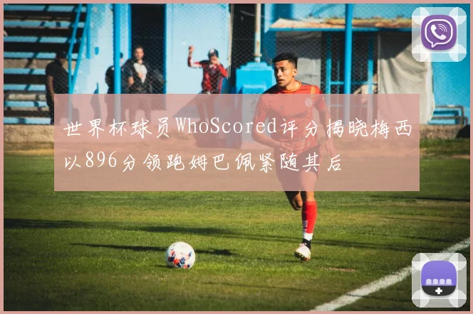 世界杯球员WhoScored评分揭晓梅西以896分领跑姆巴佩紧随其后