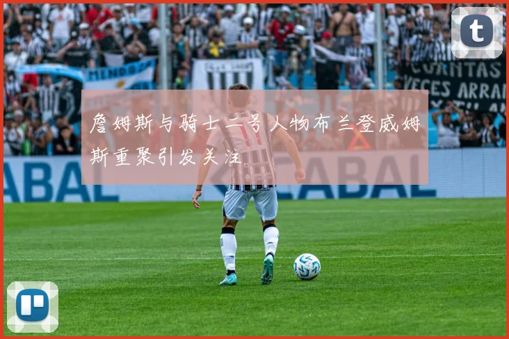 詹姆斯与骑士二号人物布兰登威姆斯重聚引发关注