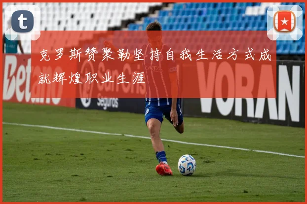克罗斯赞聚勒坚持自我生活方式成就辉煌职业生涯