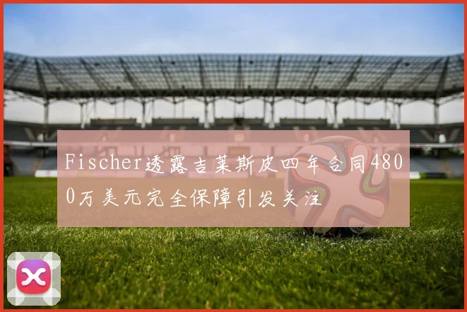 Fischer透露吉莱斯皮四年合同4800万美元完全保障引发关注
