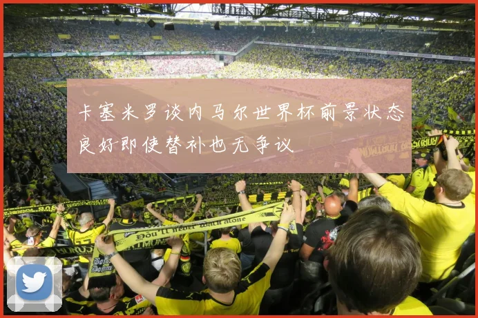 卡塞米罗谈内马尔世界杯前景状态良好即使替补也无争议