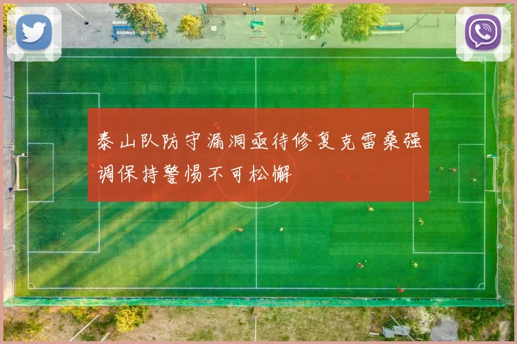 泰山队防守漏洞亟待修复克雷桑强调保持警惕不可松懈