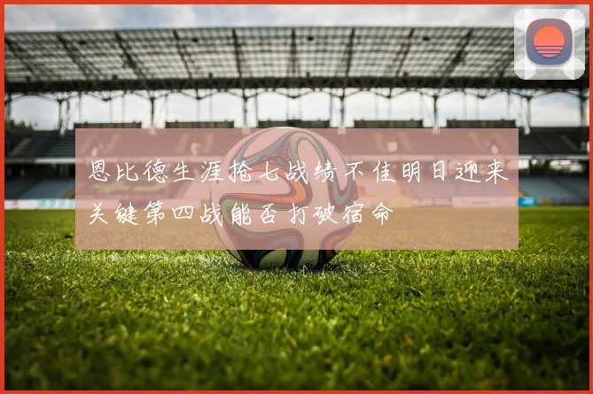 恩比德生涯抢七战绩不佳明日迎来关键第四战能否打破宿命