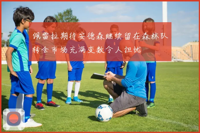 佩雷拉期待安德森继续留在森林队转会市场充满变数令人担忧