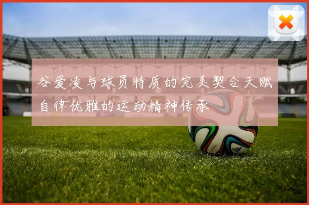 谷爱凌与球员特质的完美契合天赋自律优雅的运动精神传承