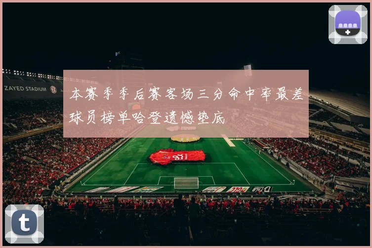 本赛季季后赛客场三分命中率最差球员榜单哈登遗憾垫底