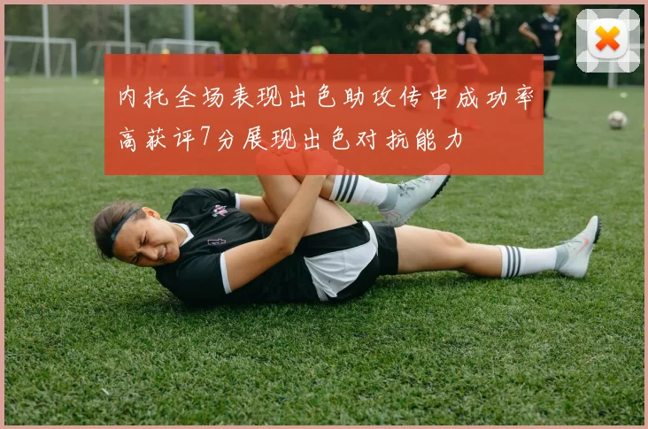 内托全场表现出色助攻传中成功率高获评7分展现出色对抗能力