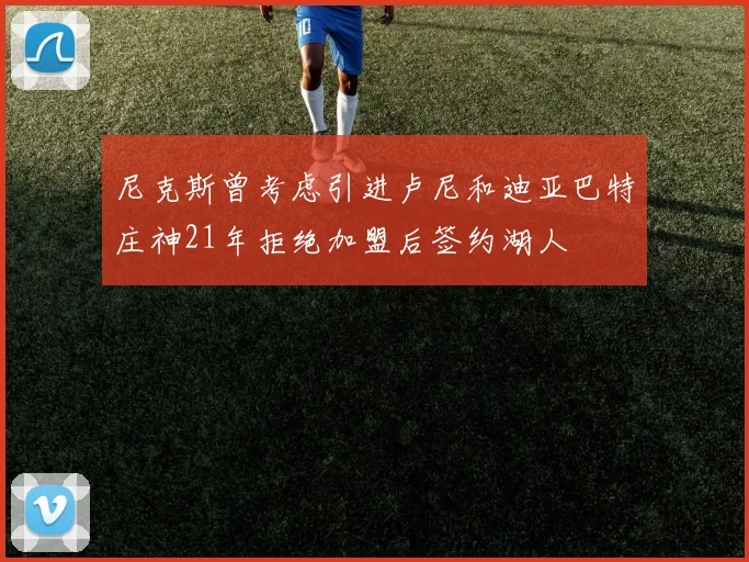 尼克斯曾考虑引进卢尼和迪亚巴特庄神21年拒绝加盟后签约湖人