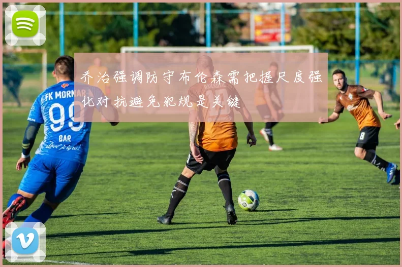 乔治强调防守布伦森需把握尺度强化对抗避免犯规是关键