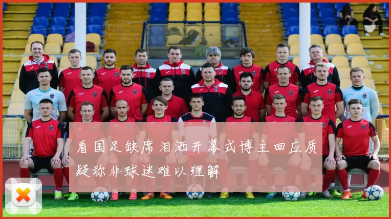 看国足缺席泪洒开幕式博主回应质疑称非球迷难以理解