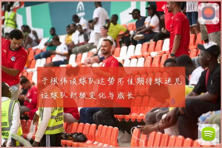 于根伟谈球队运势不佳期待球迷见证球队积极变化与成长