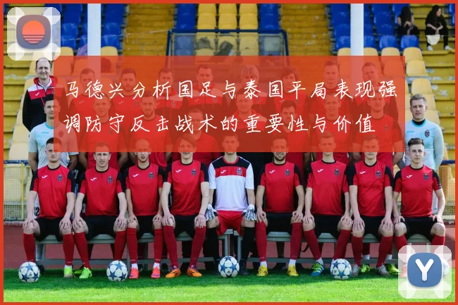 马德兴分析国足与泰国平局表现强调防守反击战术的重要性与价值