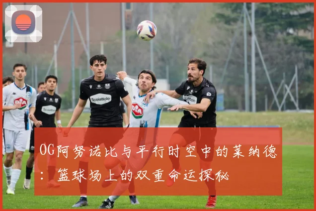 OG阿努诺比与平行时空中的莱纳德：篮球场上的双重命运探秘